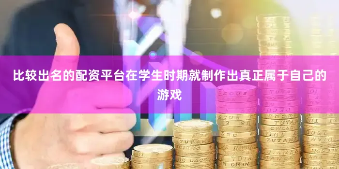 比较出名的配资平台在学生时期就制作出真正属于自己的游戏