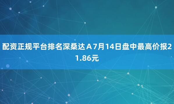 配资正规平台排名深桑达Ａ7月14日盘中最高价报21.86元