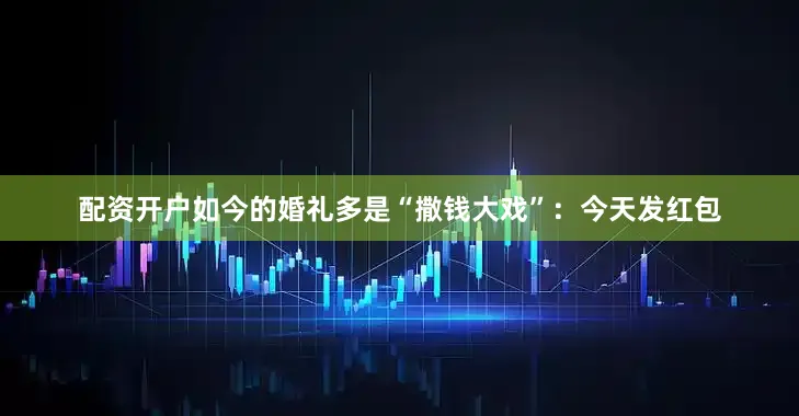 配资开户如今的婚礼多是“撒钱大戏”：今天发红包