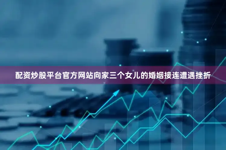 配资炒股平台官方网站向家三个女儿的婚姻接连遭遇挫折