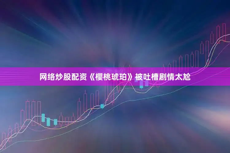 网络炒股配资《樱桃琥珀》被吐槽剧情太尬