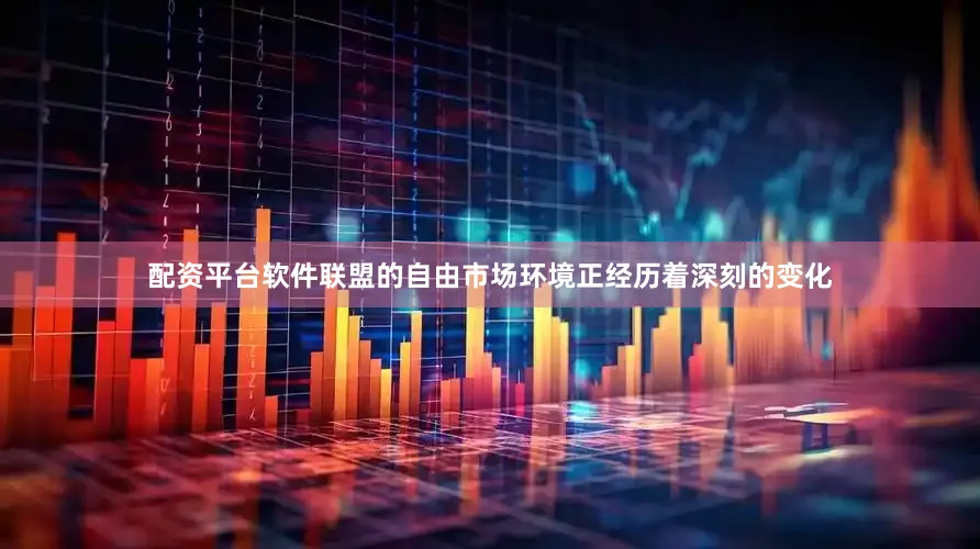 配资平台软件联盟的自由市场环境正经历着深刻的变化