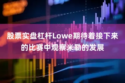 股票实盘杠杆Lowe期待着接下来的比赛中观察米勒的发展