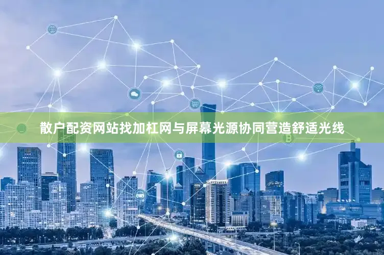 散户配资网站找加杠网与屏幕光源协同营造舒适光线