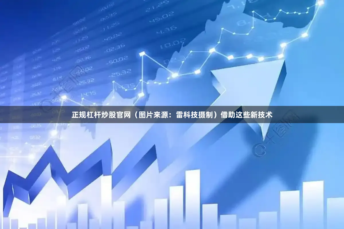 正规杠杆炒股官网（图片来源：雷科技摄制）借助这些新技术
