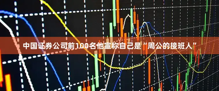 中国证券公司前100名他宣称自己是“周公的接班人”