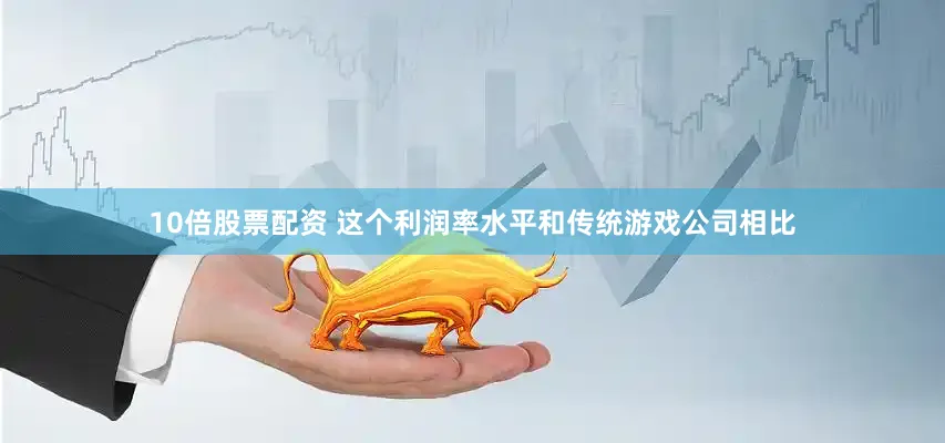 10倍股票配资 这个利润率水平和传统游戏公司相比