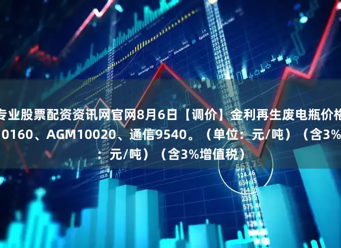 专业股票配资资讯网官网8月6日【调价】金利再生废电瓶价格：电动10160、AGM10020、通信9540。（单位：元/吨）（含3%增值税）