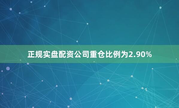 正规实盘配资公司重仓比例为2.90%