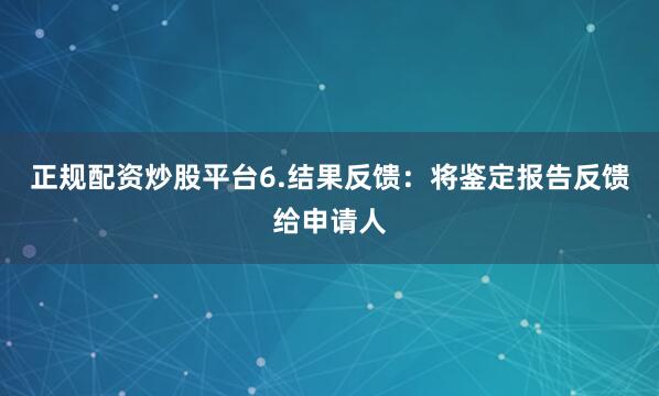 正规配资炒股平台6.结果反馈：将鉴定报告反馈给申请人