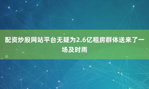 配资炒股网站平台无疑为2.6亿租房群体送来了一场及时雨