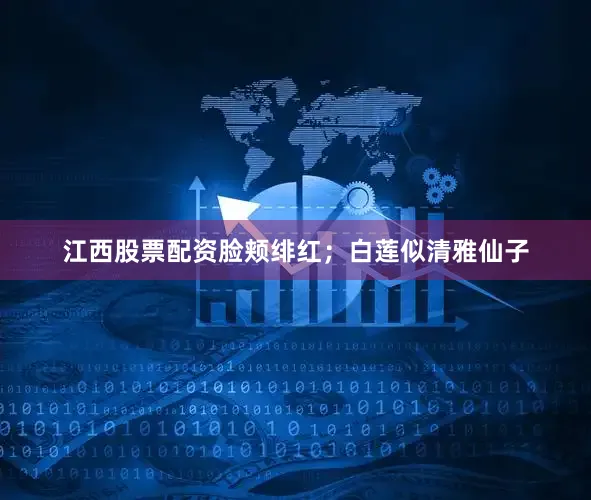 江西股票配资脸颊绯红；白莲似清雅仙子