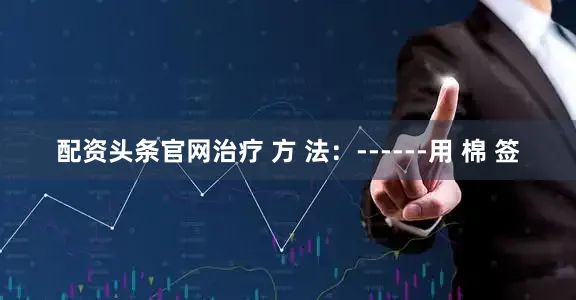 配资头条官网治疗 方 法：------用 棉 签