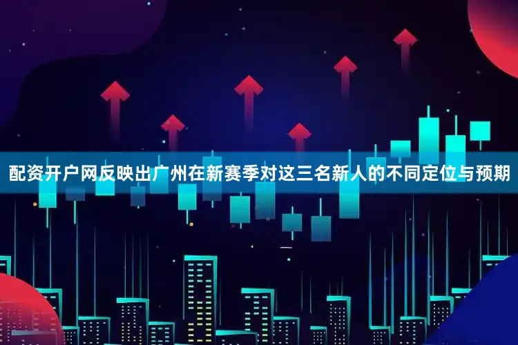 配资开户网反映出广州在新赛季对这三名新人的不同定位与预期