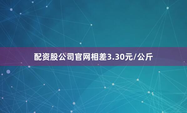 配资股公司官网相差3.30元/公斤