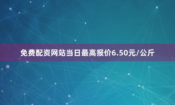 免费配资网站当日最高报价6.50元/公斤