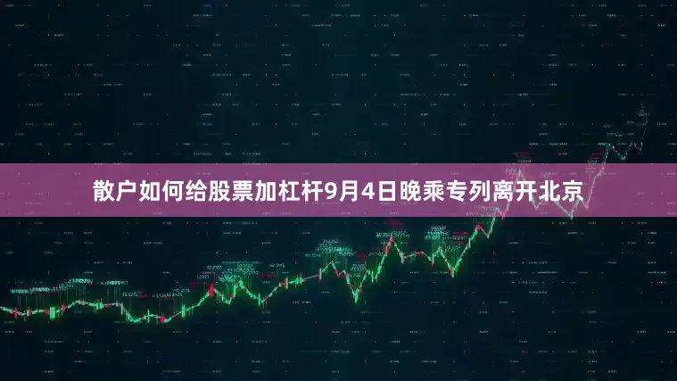 散户如何给股票加杠杆9月4日晚乘专列离开北京