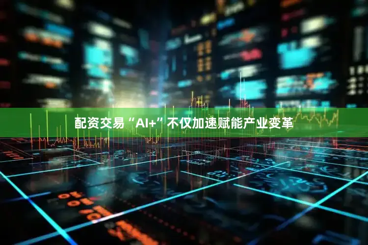 配资交易“AI+”不仅加速赋能产业变革