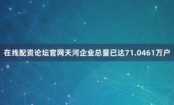 在线配资论坛官网天河企业总量已达71.0461万户