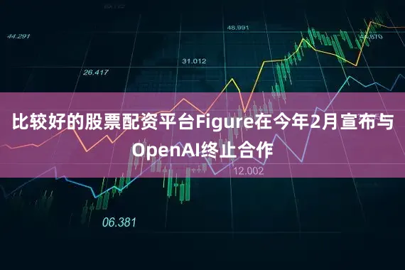 比较好的股票配资平台Figure在今年2月宣布与OpenAI终止合作