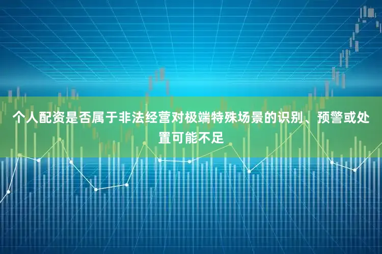 个人配资是否属于非法经营对极端特殊场景的识别、预警或处置可能不足