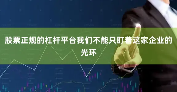 股票正规的杠杆平台我们不能只盯着这家企业的光环