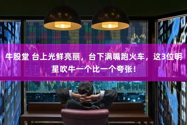 牛股堂 台上光鲜亮丽，台下满嘴跑火车，这3位明星吹牛一个比一个夸张！