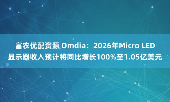 富农优配资源 Omdia：2026年Micro LED显示器收入预计将同比增长100%至1.05亿美元
