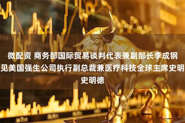 微配资 商务部国际贸易谈判代表兼副部长李成钢会见美国强生公司执行副总裁兼医疗科技全球主席史明德