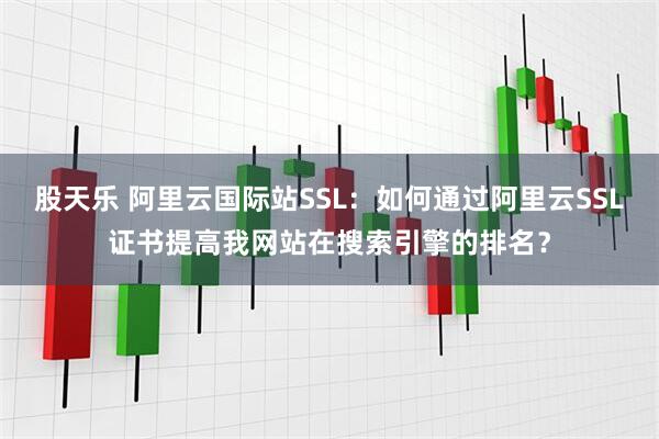 股天乐 阿里云国际站SSL：如何通过阿里云SSL证书提高我网站在搜索引擎的排名？