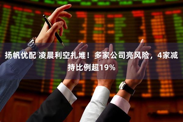 扬帆优配 凌晨利空扎堆！多家公司亮风险，4家减持比例超19%