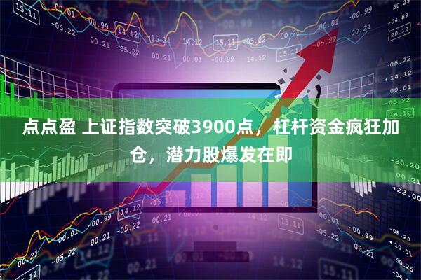 点点盈 上证指数突破3900点，杠杆资金疯狂加仓，潜力股爆发在即