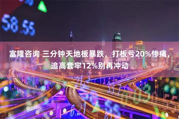 富隆咨询 三分钟天地板暴跌，打板亏20%惨痛，追高套牢12%别再冲动