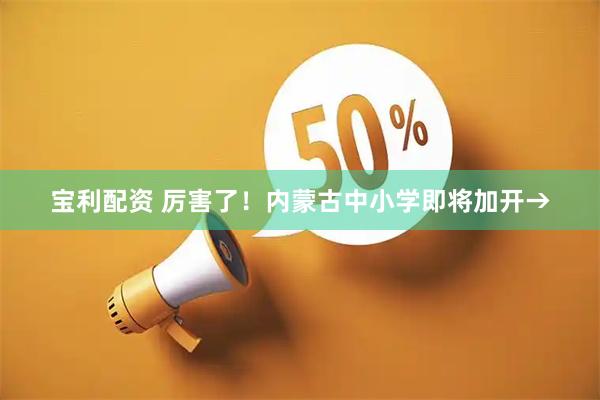 宝利配资 厉害了！内蒙古中小学即将加开→