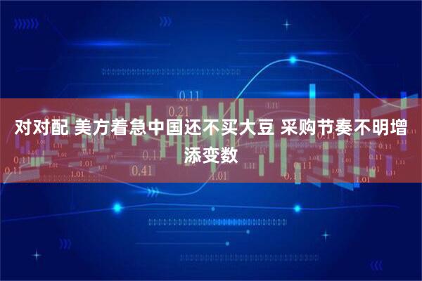 对对配 美方着急中国还不买大豆 采购节奏不明增添变数
