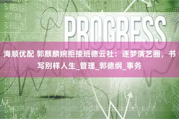 海顺优配 郭麒麟婉拒接班德云社:逐梦演艺圈,书写别样人生_管理_郭德纲_事务