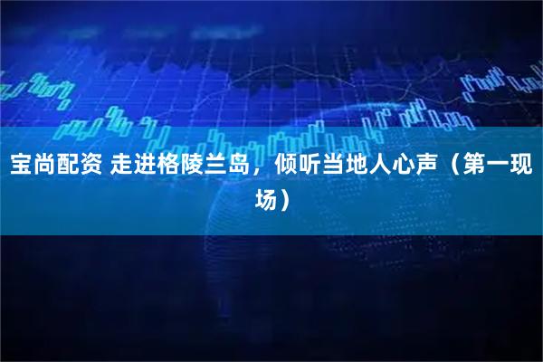 宝尚配资 走进格陵兰岛，倾听当地人心声（第一现场）