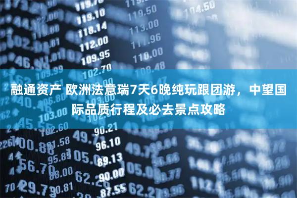 融通资产 欧洲法意瑞7天6晚纯玩跟团游,中望国际品质行程及必去景点攻略