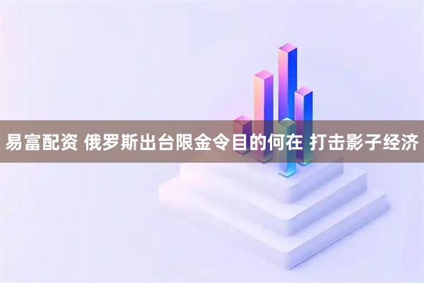 易富配资 俄罗斯出台限金令目的何在 打击影子经济