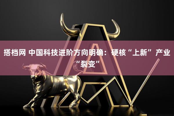 搭档网 中国科技进阶方向明确:硬核“上新” 产业“裂变”
