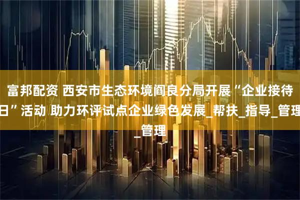 富邦配资 西安市生态环境阎良分局开展“企业接待日”活动 助力环评试点企业绿色发展_帮扶_指导_管理