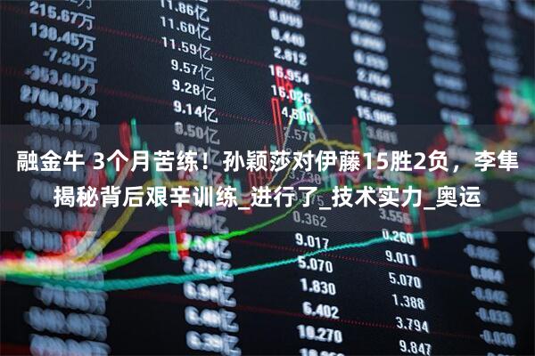 融金牛 3个月苦练！孙颖莎对伊藤15胜2负，李隼揭秘背后艰辛训练_进行了_技术实力_奥运