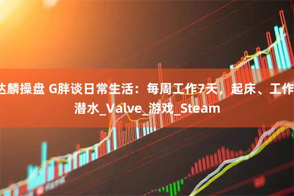 达麟操盘 G胖谈日常生活：每周工作7天，起床、工作、潜水_Valve_游戏_Steam