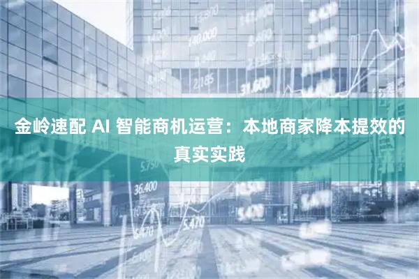 金岭速配 AI 智能商机运营：本地商家降本提效的真实实践