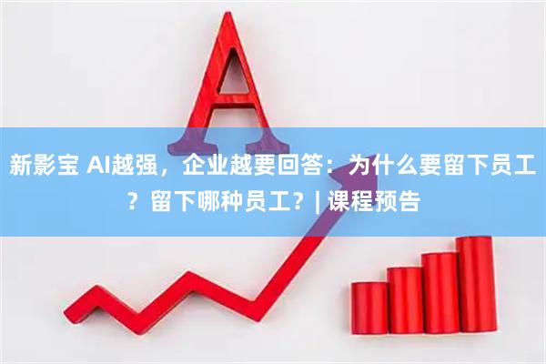 新影宝 AI越强，企业越要回答：为什么要留下员工？留下哪种员工？| 课程预告
