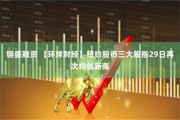 镕盛融资 【环球财经】纽约股市三大股指29日再次均创新高
