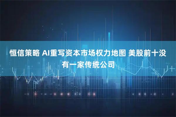 恒信策略 AI重写资本市场权力地图 美股前十没有一家传统公司