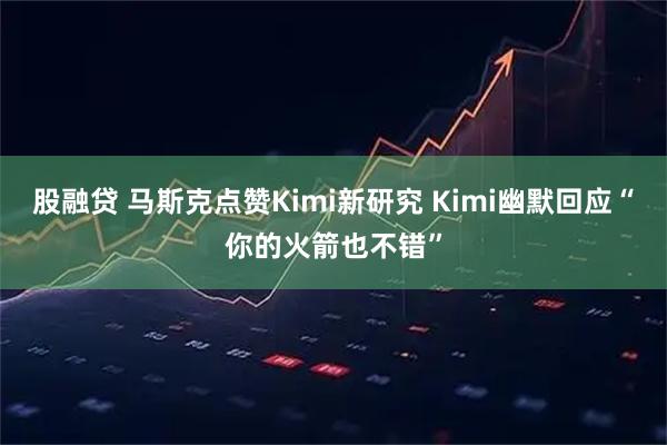 股融贷 马斯克点赞Kimi新研究 Kimi幽默回应“你的火箭也不错”