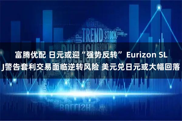 富腾优配 日元或迎“强势反转” Eurizon SLJ警告套利交易面临逆转风险 美元兑日元或大幅回落