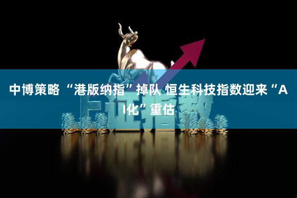 中博策略 “港版纳指”掉队 恒生科技指数迎来“AI化”重估